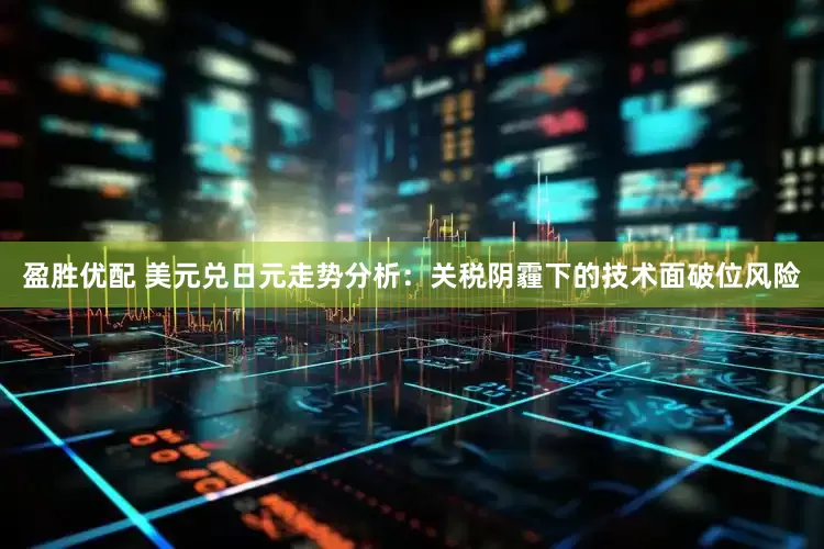 盈胜优配 美元兑日元走势分析：关税阴霾下的技术面破位风险