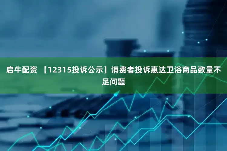 启牛配资 【12315投诉公示】消费者投诉惠达卫浴商品数量不足问题