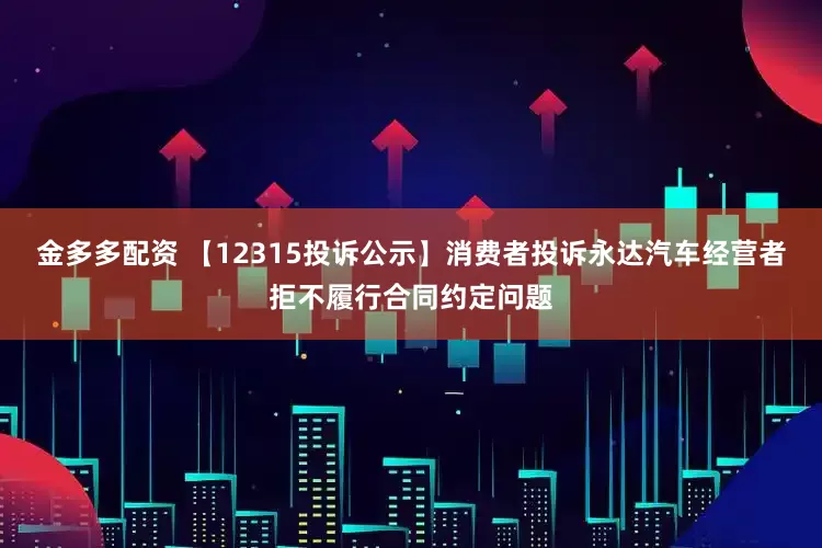 金多多配资 【12315投诉公示】消费者投诉永达汽车经营者拒不履行合同约定问题