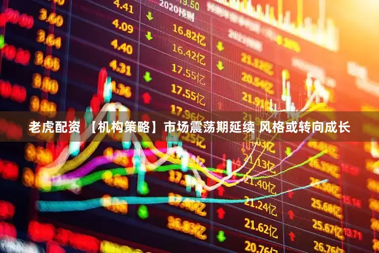 老虎配资 【机构策略】市场震荡期延续 风格或转向成长