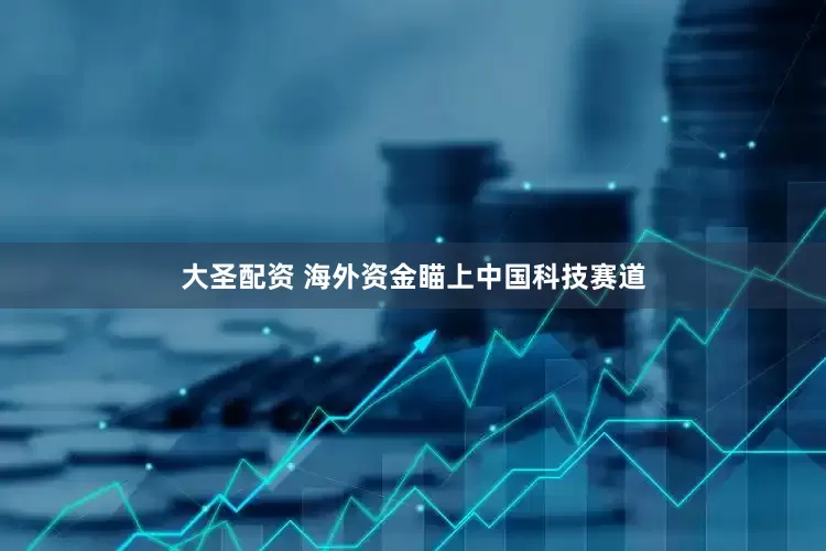 大圣配资 海外资金瞄上中国科技赛道