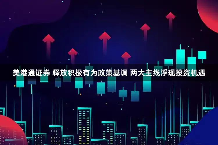 美港通证券 释放积极有为政策基调 两大主线浮现投资机遇