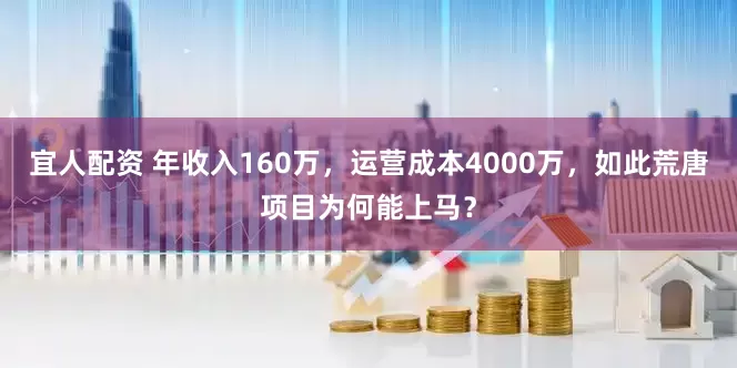 宜人配资 年收入160万，运营成本4000万，如此荒唐项目为何能上马？