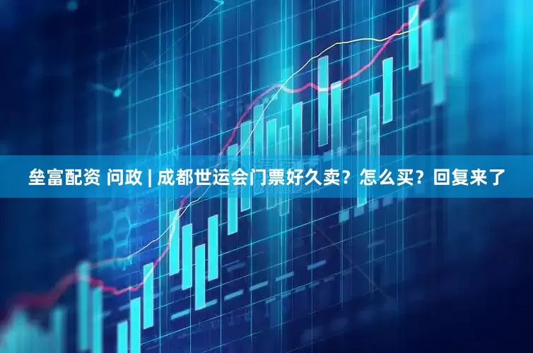 垒富配资 问政 | 成都世运会门票好久卖？怎么买？回复来了