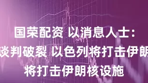 国荣配资 以消息人士：若美伊谈判破裂 以色列将打击伊朗核设施