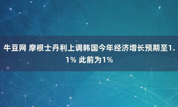 牛豆网 摩根士丹利上调韩国今年经济增长预期至1.1% 此前为1%