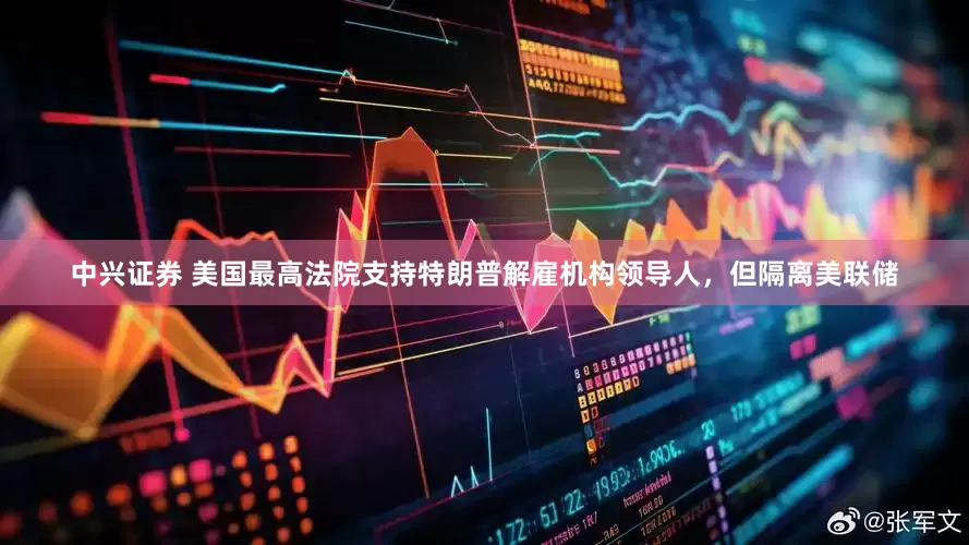 中兴证券 美国最高法院支持特朗普解雇机构领导人，但隔离美联储