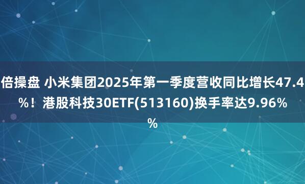 倍操盘 小米集团2025年第一季度营收同比增长47.4%！港股科技30ETF(513160)换手率达9.96%