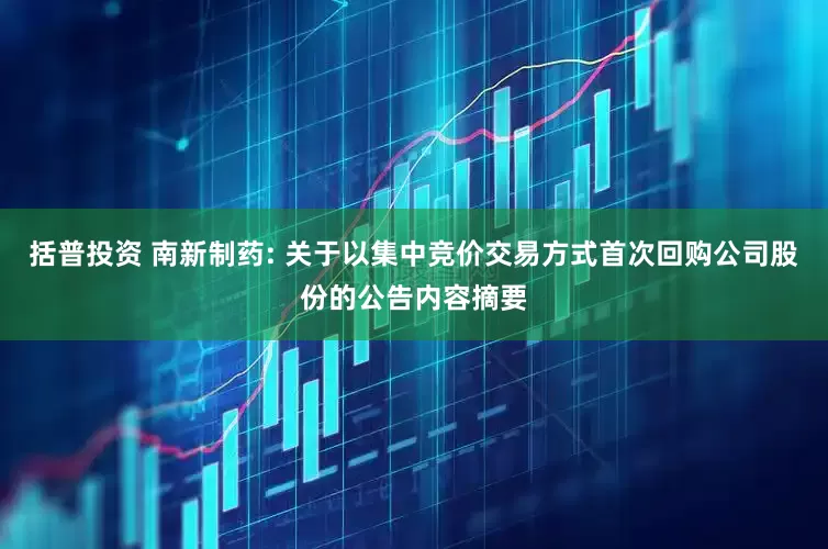 括普投资 南新制药: 关于以集中竞价交易方式首次回购公司股份的公告内容摘要