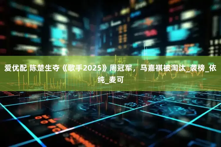 爱优配 陈楚生夺《歌手2025》周冠军，马嘉祺被淘汰_袭榜_依纯_麦可