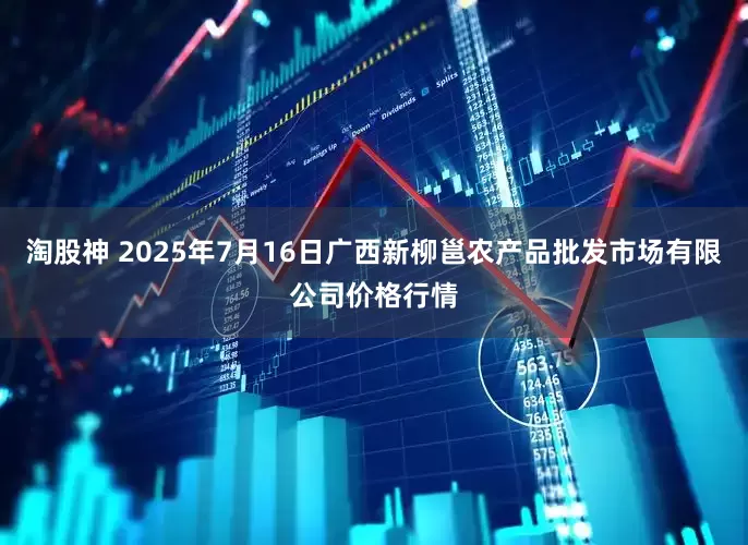 淘股神 2025年7月16日广西新柳邕农产品批发市场有限公司价格行情