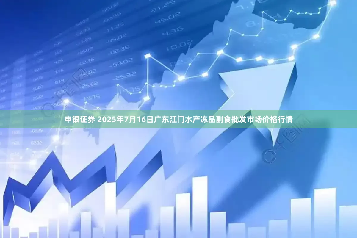 申银证券 2025年7月16日广东江门水产冻品副食批发市场价格行情
