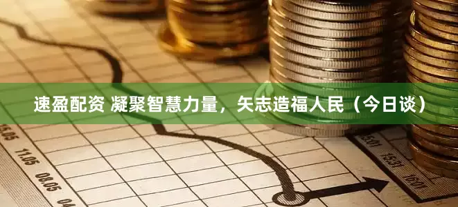 速盈配资 凝聚智慧力量，矢志造福人民（今日谈）