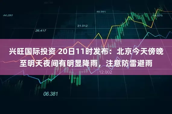 兴旺国际投资 20日11时发布：北京今天傍晚至明天夜间有明显降雨，注意防雷避雨