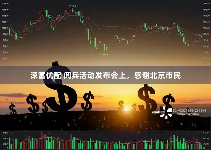 深富优配 阅兵活动发布会上，感谢北京市民