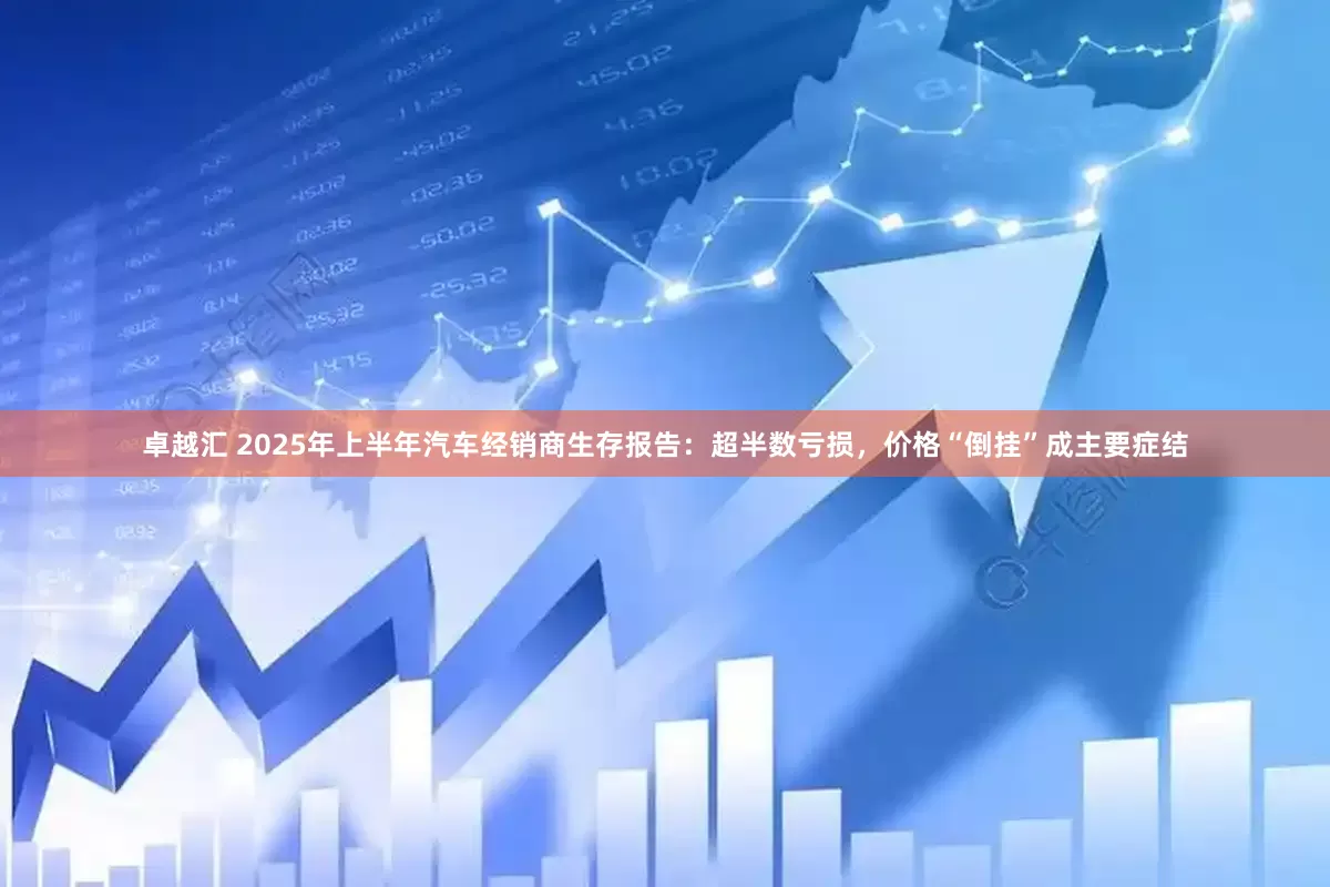 卓越汇 2025年上半年汽车经销商生存报告：超半数亏损，价格“倒挂”成主要症结