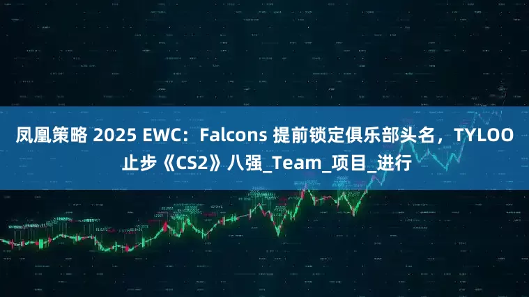 凤凰策略 2025 EWC：Falcons 提前锁定俱乐部头名，TYLOO 止步《CS2》八强_Team_项目_进行