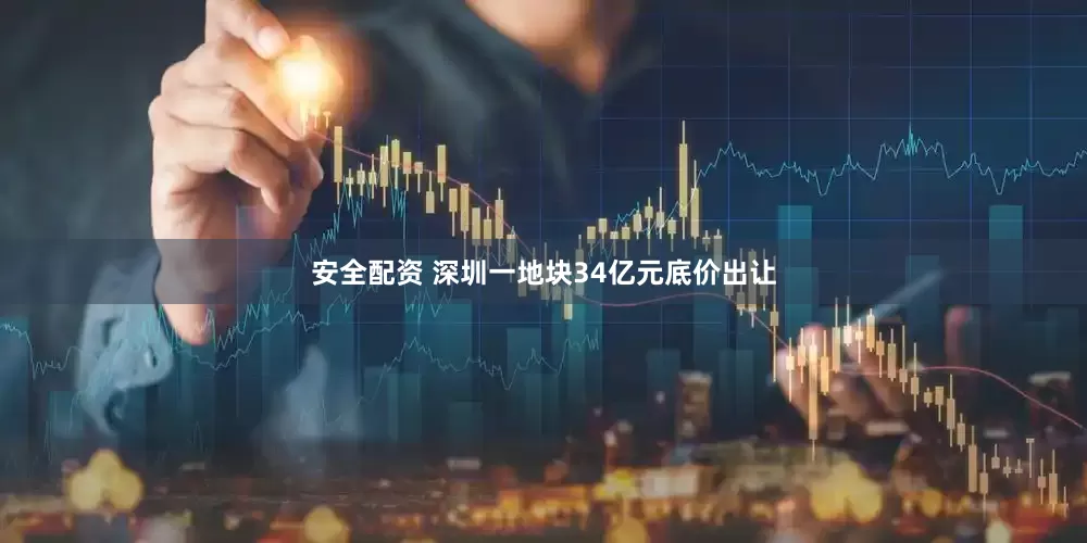 安全配资 深圳一地块34亿元底价出让