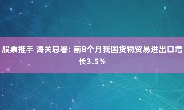股票推手 海关总署: 前8个月我国货物贸易进出口增长3.5%