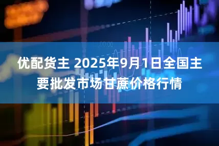 优配货主 2025年9月1日全国主要批发市场甘蔗价格行情