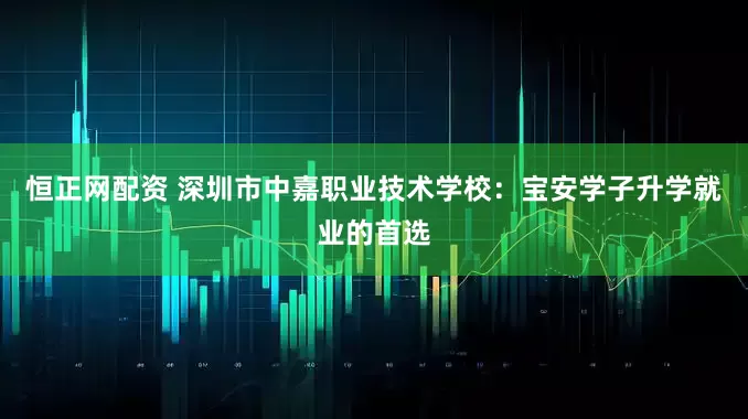恒正网配资 深圳市中嘉职业技术学校：宝安学子升学就业的首选