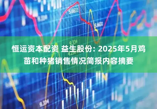 恒运资本配资 益生股份: 2025年5月鸡苗和种猪销售情况简报内容摘要
