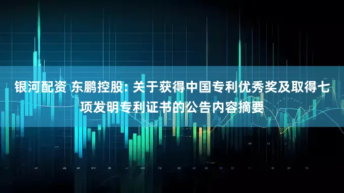 银河配资 东鹏控股: 关于获得中国专利优秀奖及取得七项发明专利证书的公告内容摘要