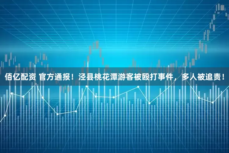 佰亿配资 官方通报！泾县桃花潭游客被殴打事件，多人被追责！