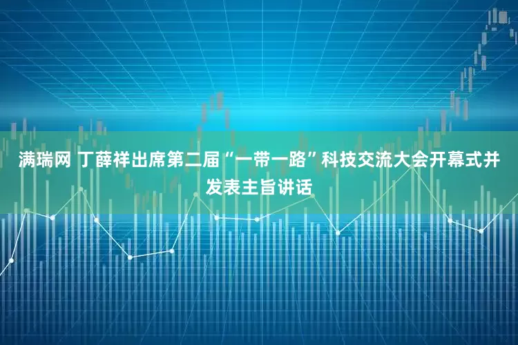 满瑞网 丁薛祥出席第二届“一带一路”科技交流大会开幕式并发表主旨讲话