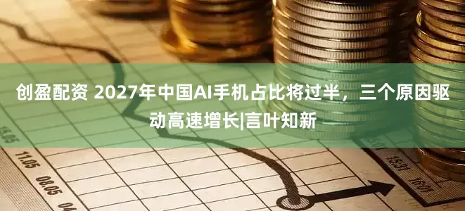 创盈配资 2027年中国AI手机占比将过半，三个原因驱动高速增长|言叶知新