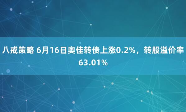 八戒策略 6月16日奥佳转债上涨0.2%，转股溢价率63.01%