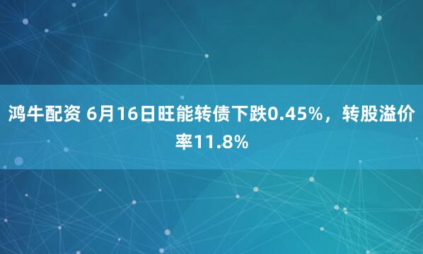 鸿牛配资 6月16日旺能转债下跌0.45%，转股溢价率11.8%