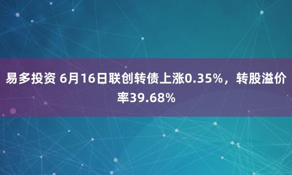 易多投资 6月16日联创转债上涨0.35%，转股溢价率39.68%