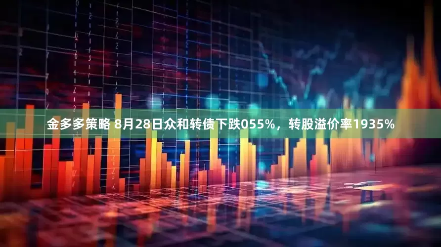 金多多策略 8月28日众和转债下跌055%，转股溢价率1935%
