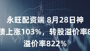 永旺配资端 8月28日神马转债上涨103%，转股溢价率822%