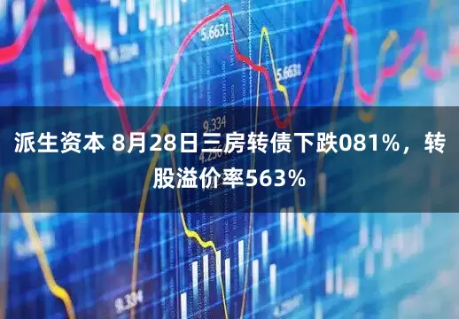 派生资本 8月28日三房转债下跌081%，转股溢价率563%