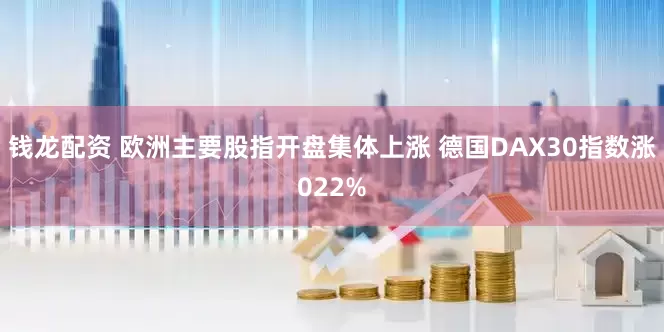 钱龙配资 欧洲主要股指开盘集体上涨 德国DAX30指数涨022%
