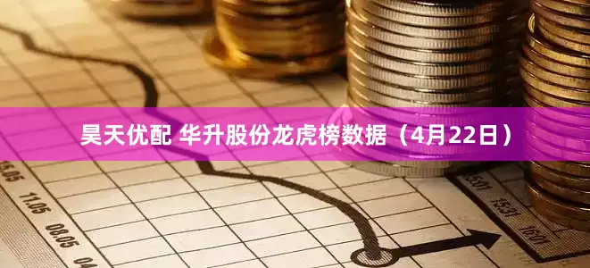 昊天优配 华升股份龙虎榜数据（4月22日）