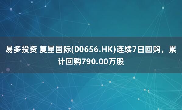 易多投资 复星国际(00656.HK)连续7日回购，累计回购790.00万股