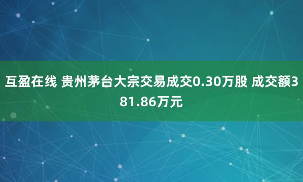 互盈在线 贵州茅台大宗交易成交0.30万股 成交额381.86万元