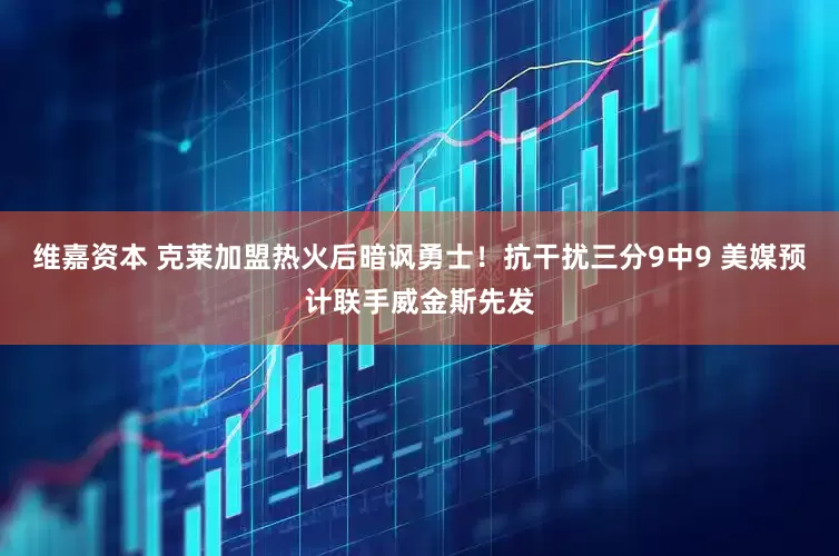 维嘉资本 克莱加盟热火后暗讽勇士！抗干扰三分9中9 美媒预计联手威金斯先发