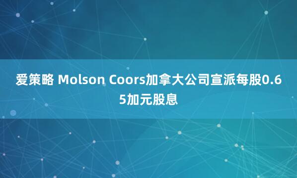 爱策略 Molson Coors加拿大公司宣派每股0.65加元股息
