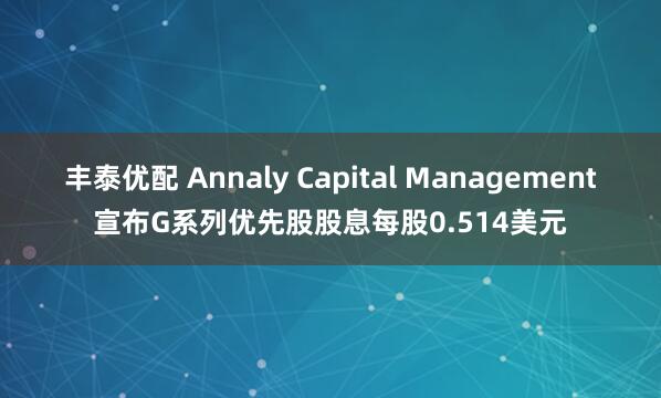丰泰优配 Annaly Capital Management宣布G系列优先股股息每股0.514美元