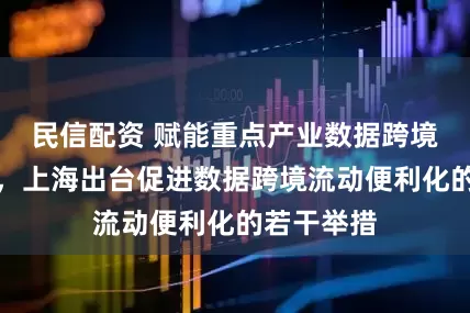 民信配资 赋能重点产业数据跨境应用场景，上海出台促进数据跨境流动便利化的若干举措